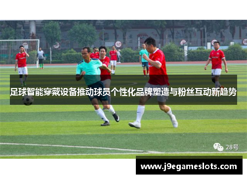 足球智能穿戴设备推动球员个性化品牌塑造与粉丝互动新趋势